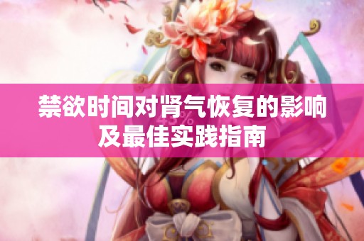 禁欲时间对肾气恢复的影响及最佳实践指南