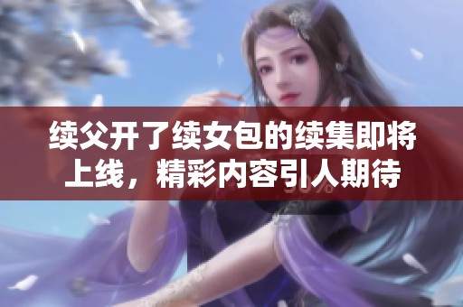 续父开了续女包的续集即将上线，精彩内容引人期待