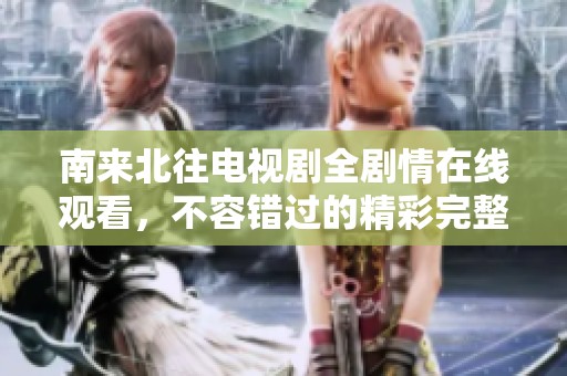 南来北往电视剧全剧情在线观看，不容错过的精彩完整版分享