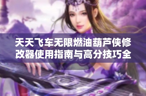 天天飞车无限燃油葫芦侠修改器使用指南与高分技巧全解析