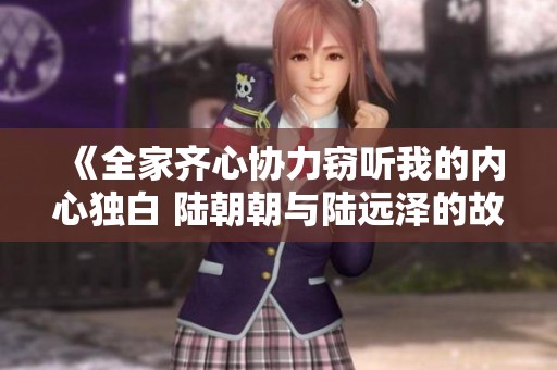 《全家齐心协力窃听我的内心独白 陆朝朝与陆远泽的故事》