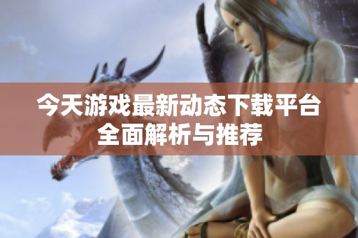 今天游戏最新动态下载平台全面解析与推荐