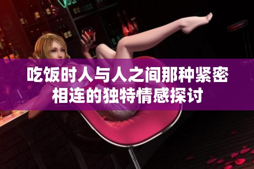 吃饭时人与人之间那种紧密相连的独特情感探讨