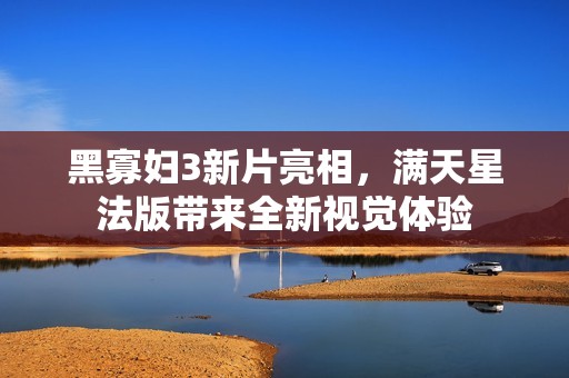 黑寡妇3新片亮相，满天星法版带来全新视觉体验