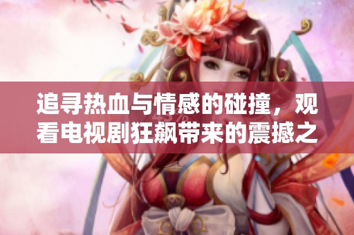 追寻热血与情感的碰撞，观看电视剧狂飙带来的震撼之旅