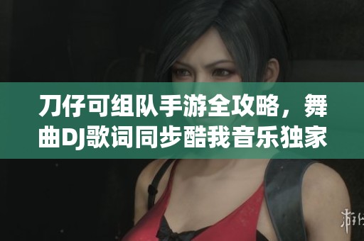 刀仔可组队手游全攻略，舞曲DJ歌词同步酷我音乐独家体验分享