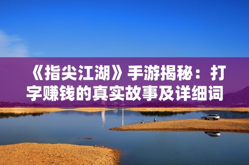 《指尖江湖》手游揭秘：打字赚钱的真实故事及详细词条攻略大全