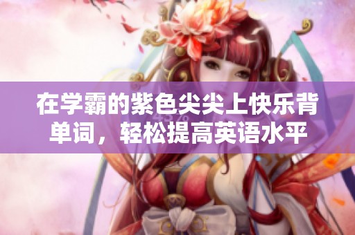 在学霸的紫色尖尖上快乐背单词，轻松提高英语水平