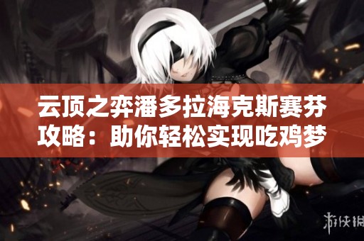 云顶之弈潘多拉海克斯赛芬攻略：助你轻松实现吃鸡梦想