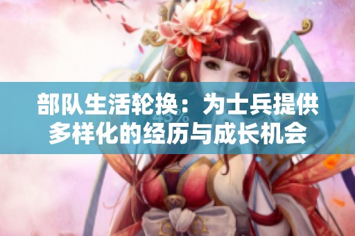 部队生活轮换：为士兵提供多样化的经历与成长机会
