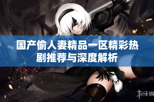 国产偷人妻精品一区精彩热剧推荐与深度解析
