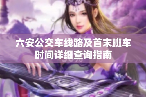 六安公交车线路及首末班车时间详细查询指南