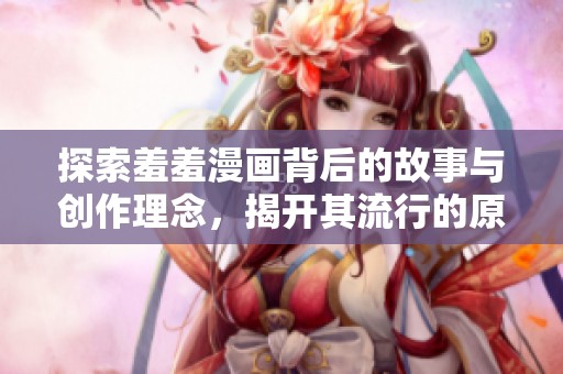 探索羞羞漫画背后的故事与创作理念，揭开其流行的原因