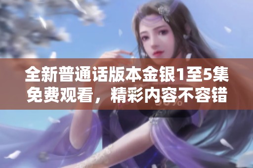 全新普通话版本金银1至5集免费观看，精彩内容不容错过