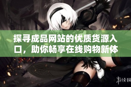 探寻成品网站的优质货源入口，助你畅享在线购物新体验