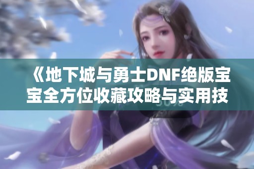 《地下城与勇士DNF绝版宝宝全方位收藏攻略与实用技巧》