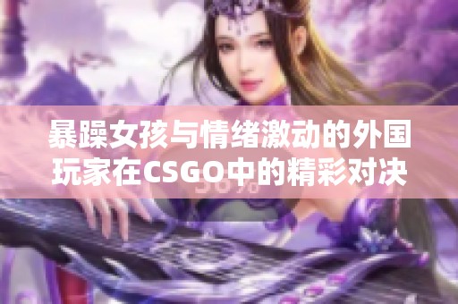 暴躁女孩与情绪激动的外国玩家在CSGO中的精彩对决