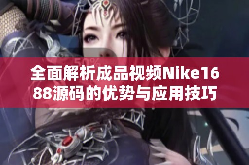 全面解析成品视频Nike1688源码的优势与应用技巧