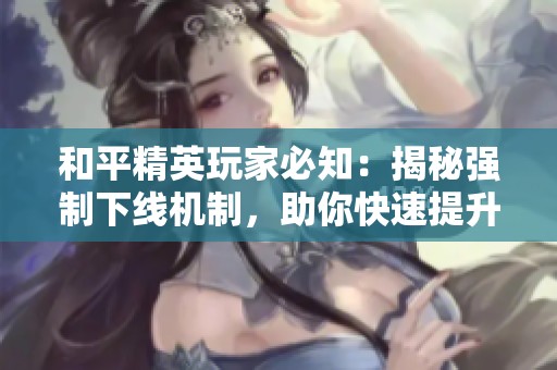 和平精英玩家必知：揭秘强制下线机制，助你快速提升游戏等级