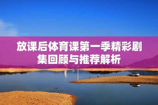 放课后体育课第一季精彩剧集回顾与推荐解析