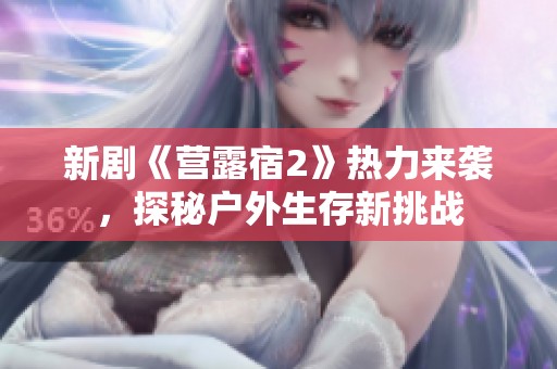 新剧《营露宿2》热力来袭，探秘户外生存新挑战