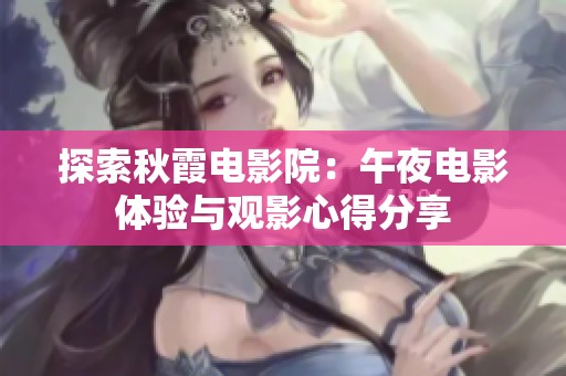 探索秋霞电影院：午夜电影体验与观影心得分享
