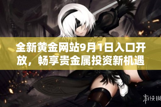 全新黄金网站9月1日入口开放，畅享贵金属投资新机遇