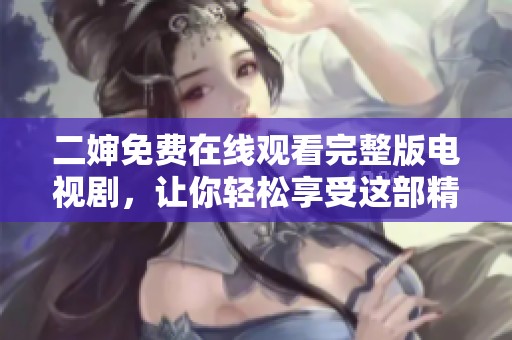 二婶免费在线观看完整版电视剧，让你轻松享受这部精彩剧集