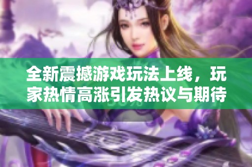 全新震撼游戏玩法上线，玩家热情高涨引发热议与期待