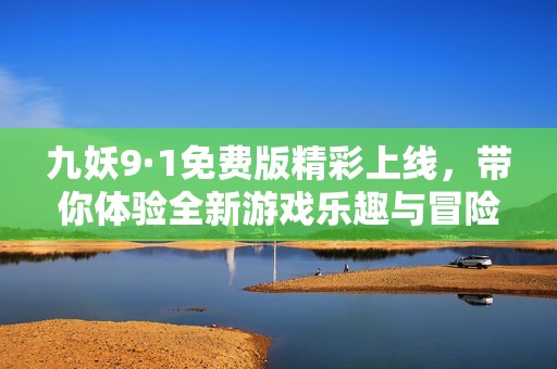 九妖9·1免费版精彩上线，带你体验全新游戏乐趣与冒险之旅