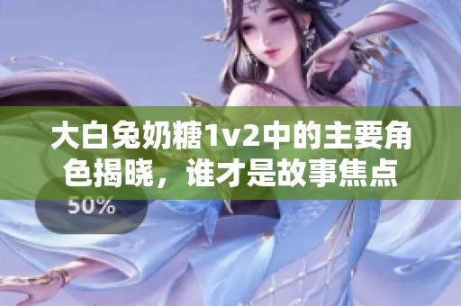 大白兔奶糖1v2中的主要角色揭晓，谁才是故事焦点