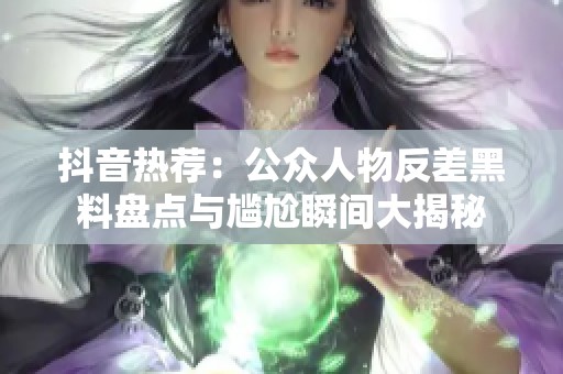 抖音热荐：公众人物反差黑料盘点与尴尬瞬间大揭秘