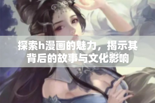 探索h漫画的魅力，揭示其背后的故事与文化影响