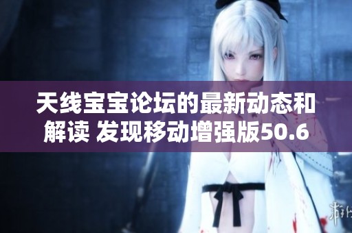 天线宝宝论坛的最新动态和解读 发现移动增强版50.60.73的提升效果