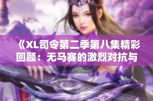 《XL司令第二季第八集精彩回顾：无马赛的激烈对抗与策略博弈》