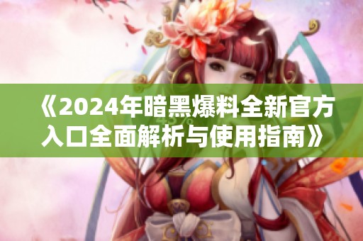 《2024年暗黑爆料全新官方入口全面解析与使用指南》