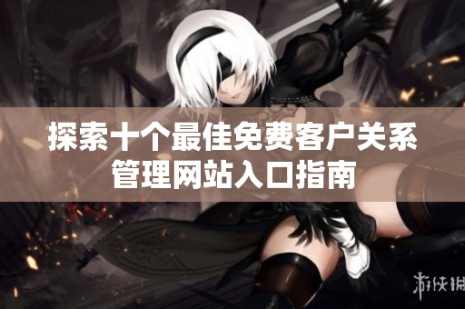 探索十个最佳免费客户关系管理网站入口指南