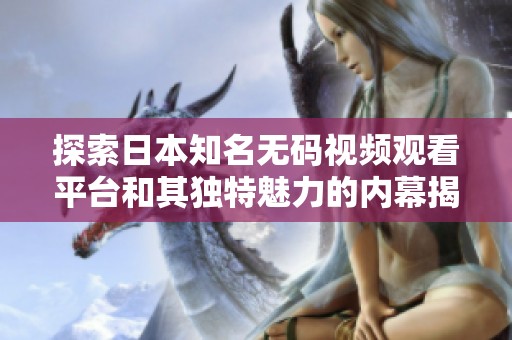 探索日本知名无码视频观看平台和其独特魅力的内幕揭秘