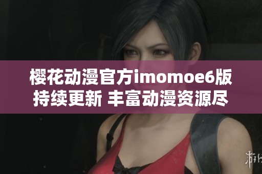 樱花动漫官方imomoe6版持续更新 丰富动漫资源尽在掌握