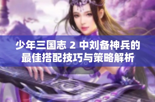 少年三国志 2 中刘备神兵的最佳搭配技巧与策略解析