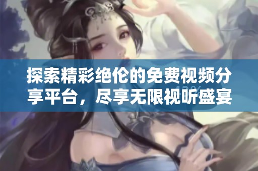 探索精彩绝伦的免费视频分享平台，尽享无限视听盛宴