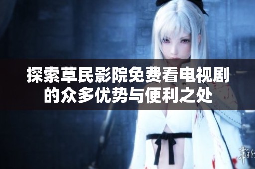 探索草民影院免费看电视剧的众多优势与便利之处