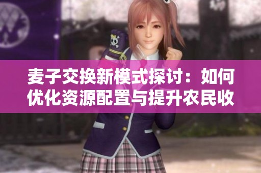 麦子交换新模式探讨：如何优化资源配置与提升农民收益