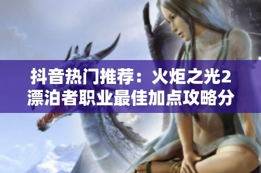 抖音热门推荐：火炬之光2漂泊者职业最佳加点攻略分享