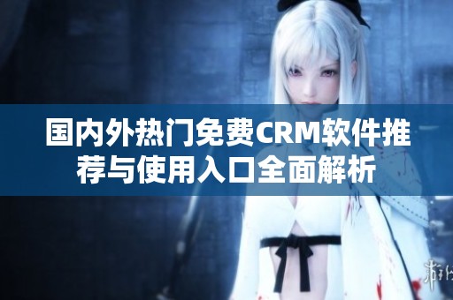 国内外热门免费CRM软件推荐与使用入口全面解析