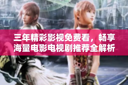 三年精彩影视免费看，畅享海量电影电视剧推荐全解析