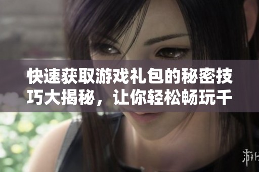 快速获取游戏礼包的秘密技巧大揭秘，让你轻松畅玩千机游戏