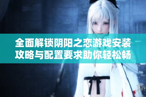 全面解锁阴阳之恋游戏安装攻略与配置要求助你轻松畅享游戏乐趣
