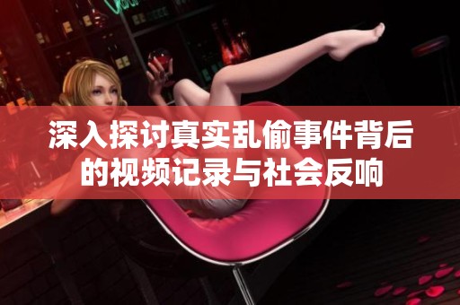 深入探讨真实乱偷事件背后的视频记录与社会反响
