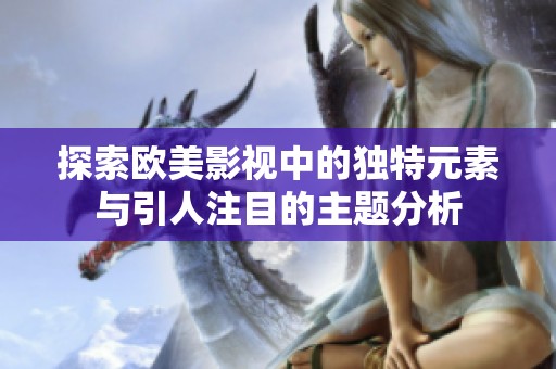 探索欧美影视中的独特元素与引人注目的主题分析